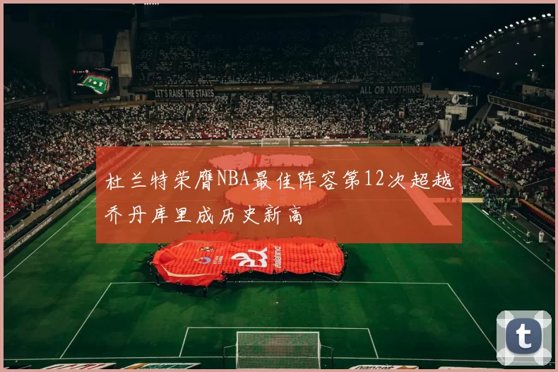 杜兰特荣膺NBA最佳阵容第12次超越乔丹库里成历史新高