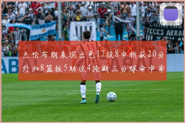 杰伦布朗表现出色17投8中斩获20分外加8篮板5助攻4抢断三分球命中率待提升