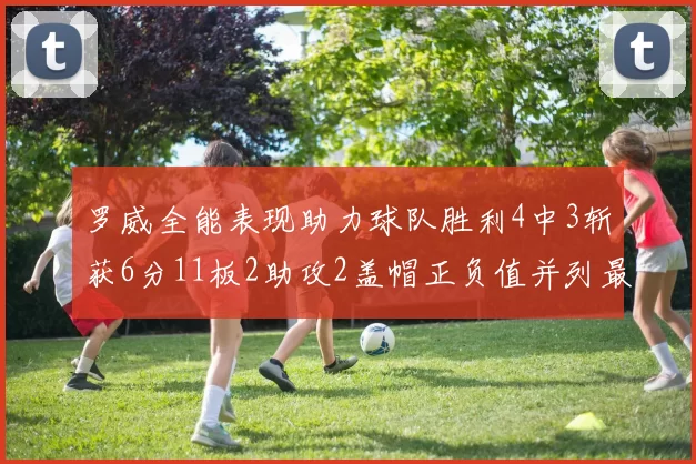 罗威全能表现助力球队胜利4中3斩获6分11板2助攻2盖帽正负值并列最高
