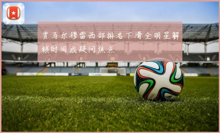 贾马尔穆雷西部排名下滑全明星解锁时间成疑问焦点