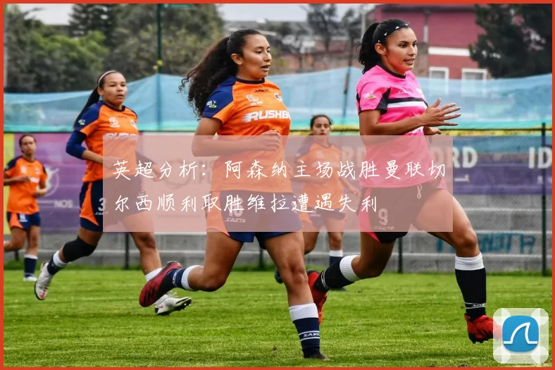 英超分析：阿森纳主场战胜曼联切尔西顺利取胜维拉遭遇失利