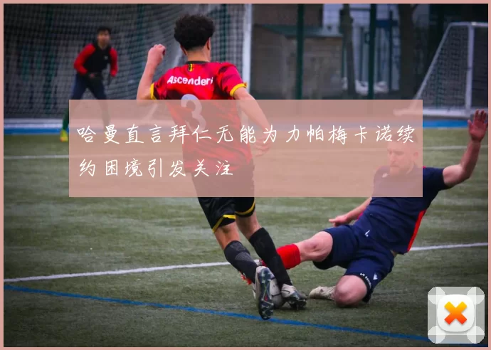 哈曼直言拜仁无能为力帕梅卡诺续约困境引发关注
