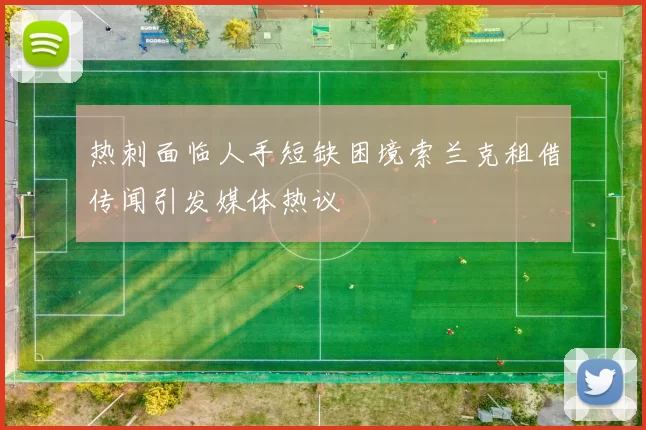热刺面临人手短缺困境索兰克租借传闻引发媒体热议