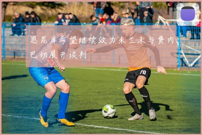 恩昆库希望继续效力米兰未与费内巴切展开谈判